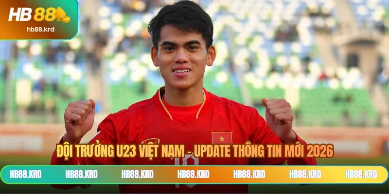 Đội Trưởng U23 Việt Nam - Update Thông Tin Mới 2026
